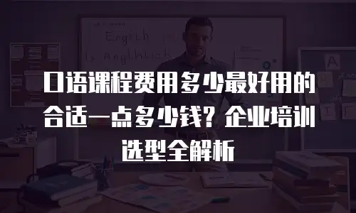 口语课程费用多少最好用的合适一点多少钱？企业培训选型全解析