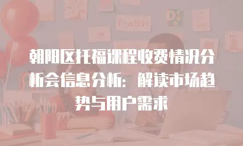 朝阳区托福课程收费情况分析会信息分析：解读市场趋势与用户需求