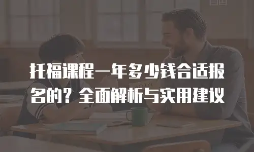 托福课程一年多少钱合适报名的？全面解析与实用建议