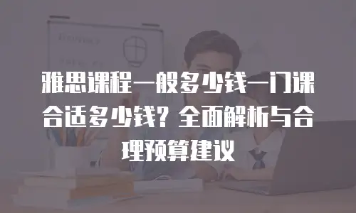 雅思课程一般多少钱一门课合适多少钱？全面解析与合理预算建议