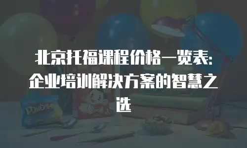 北京托福课程价格一览表：企业培训解决方案的智慧之选