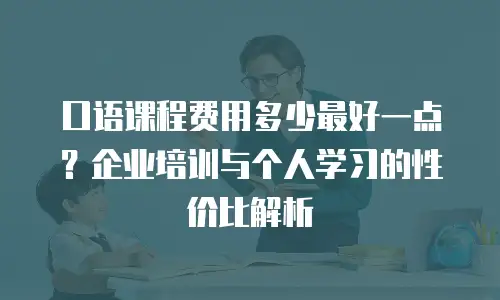 口语课程费用多少最好一点？企业培训与个人学习的性价比解析