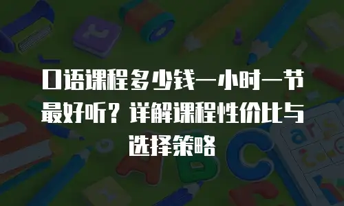 口语课程多少钱一小时一节最好听？详解课程性价比与选择策略