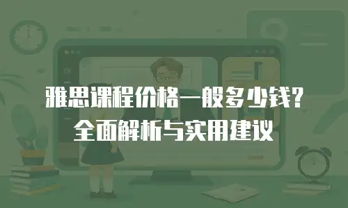 雅思课程价格一般多少钱？全面解析与实用建议
