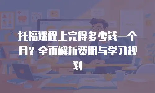 托福课程上完得多少钱一个月？全面解析费用与学习规划