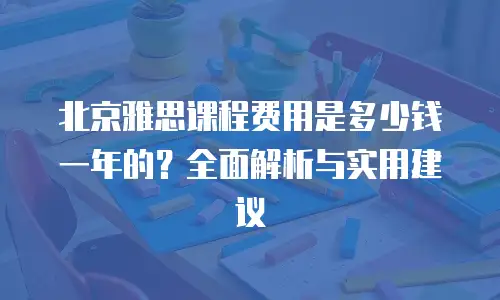 北京雅思课程费用是多少钱一年的？全面解析与实用建议