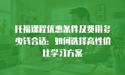 托福课程优惠条件及费用多少钱合适：如何选择高性价比学习方案