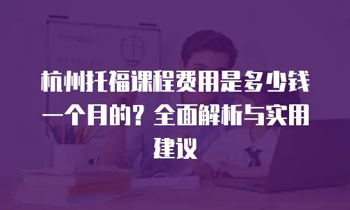 杭州托福课程费用是多少钱一个月的？全面解析与实用建议