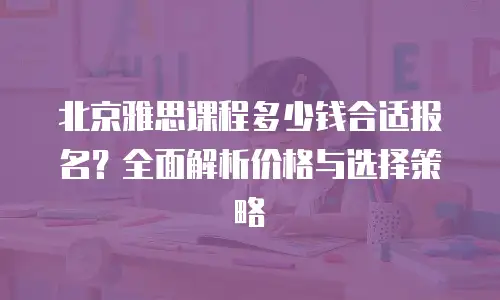 北京雅思课程多少钱合适报名？全面解析价格与选择策略