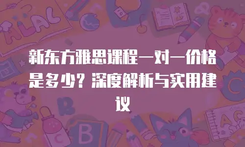 新东方雅思课程一对一价格是多少？深度解析与实用建议