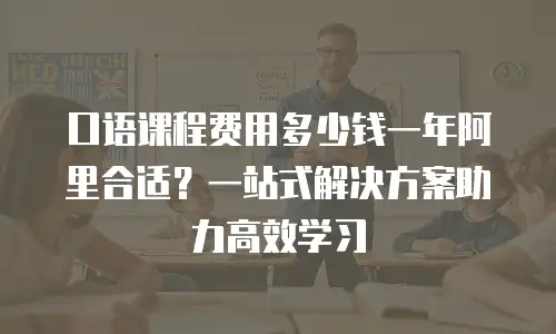 口语课程费用多少钱一年阿里合适？一站式解决方案助力高效学习