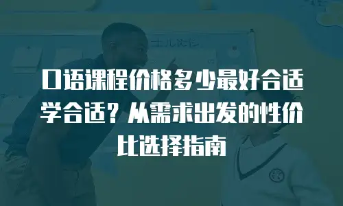 口语课程价格多少最好合适学合适？从需求出发的性价比选择指南