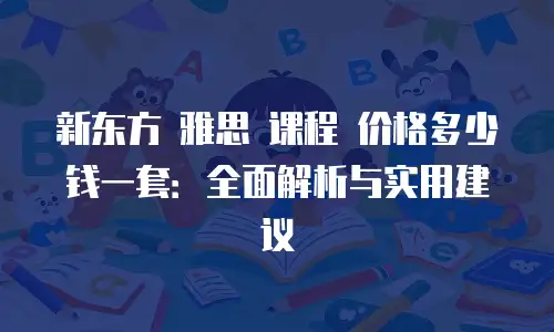新东方 雅思 课程 价格多少钱一套：全面解析与实用建议