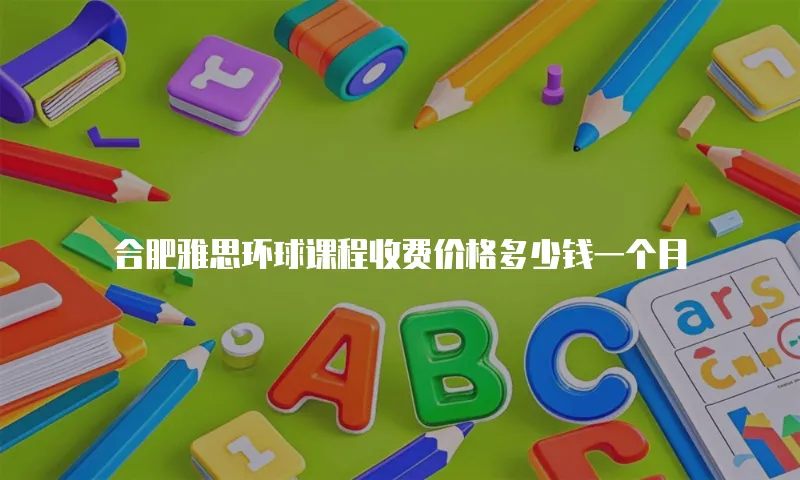 合肥雅思环球课程收费价格多少钱一个月