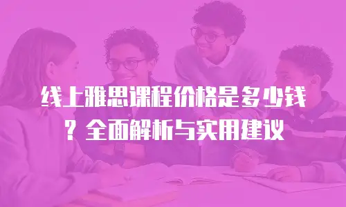 线上雅思课程价格是多少钱？全面解析与实用建议