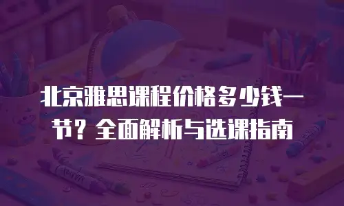 北京雅思课程价格多少钱一节？全面解析与选课指南