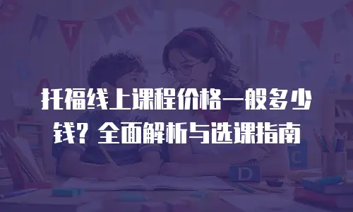 托福线上课程价格一般多少钱？全面解析与选课指南