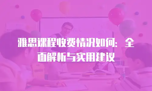 雅思课程收费情况如何：全面解析与实用建议
