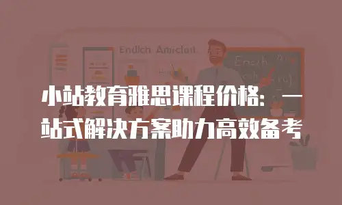 小站教育雅思课程价格：一站式解决方案助力高效备考