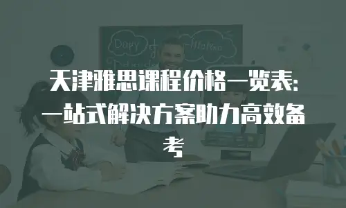 天津雅思课程价格一览表：一站式解决方案助力高效备考