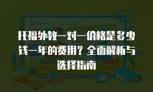 托福外教一对一价格是多少钱一年的费用？全面解析与选择指南