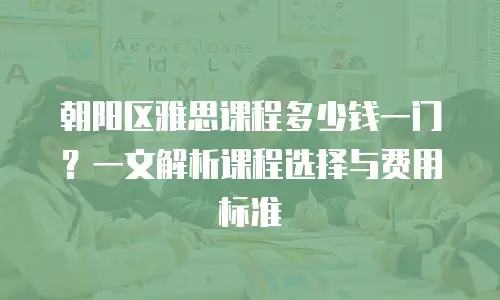 朝阳区雅思课程多少钱一门？一文解析课程选择与费用标准