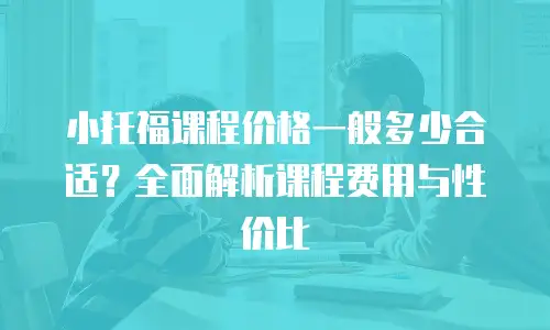 小托福课程价格一般多少合适？全面解析课程费用与性价比