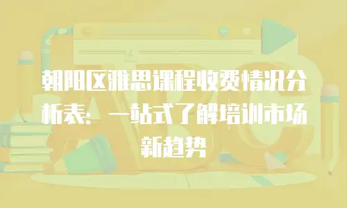 朝阳区雅思课程收费情况分析表：一站式了解培训市场新趋势