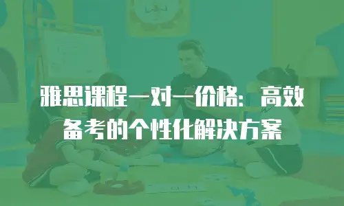雅思课程一对一价格：高效备考的个性化解决方案