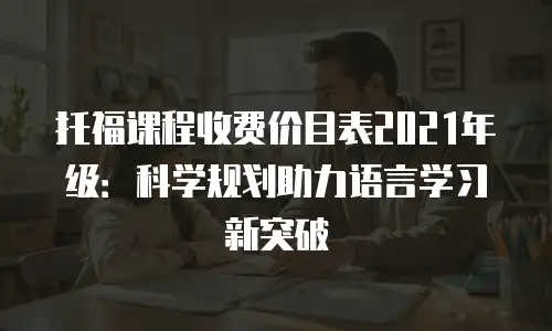 托福课程收费价目表2021年级：科学规划助力语言学习新突破