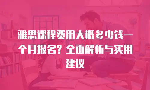 雅思课程费用大概多少钱一个月报名？全面解析与实用建议