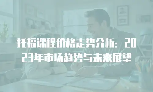 托福课程价格走势分析：2023年市场趋势与未来展望