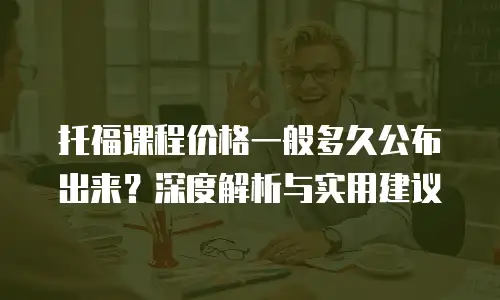 托福课程价格一般多久公布出来？深度解析与实用建议