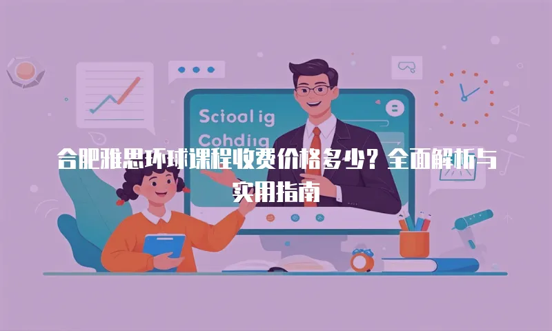 合肥雅思环球课程收费价格多少？全面解析与实用指南