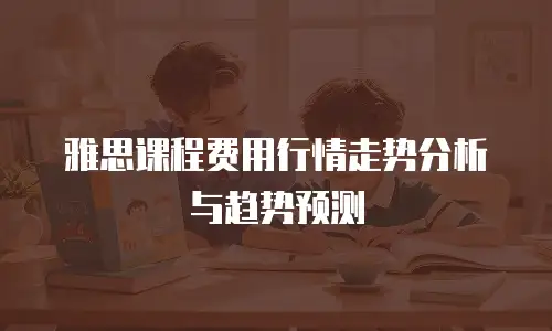 雅思课程费用行情走势分析与趋势预测