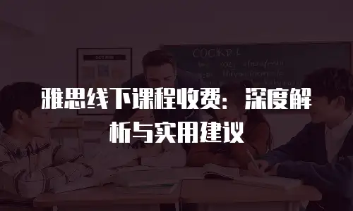 雅思线下课程收费：深度解析与实用建议