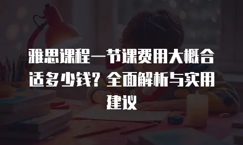 雅思课程一节课费用大概合适多少钱？全面解析与实用建议