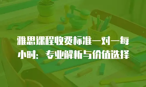 雅思课程收费标准一对一每小时：专业解析与价值选择
