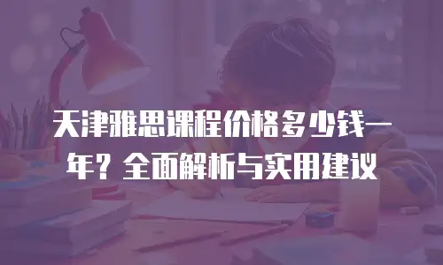 天津雅思课程价格多少钱一年？全面解析与实用建议
