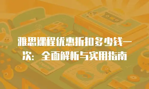 雅思课程优惠折扣多少钱一次：全面解析与实用指南