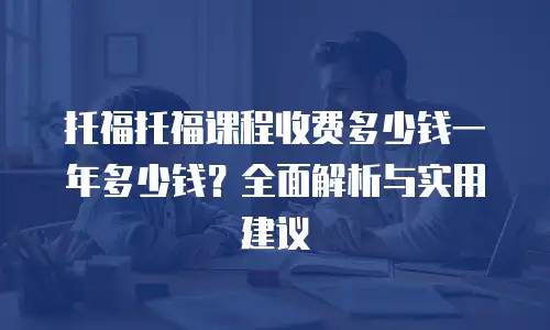 托福托福课程收费多少钱一年多少钱？全面解析与实用建议