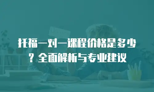 托福一对一课程价格是多少？全面解析与专业建议