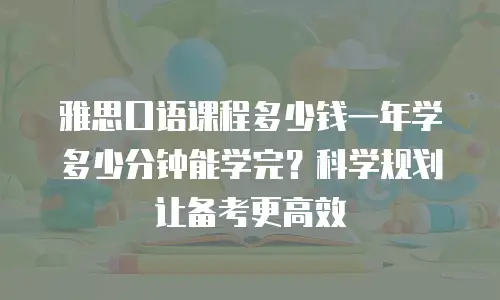 雅思口语课程多少钱一年学多少分钟能学完？科学规划让备考更高效