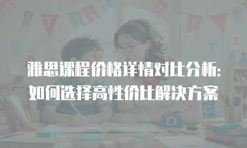 雅思课程价格详情对比分析：如何选择高性价比解决方案
