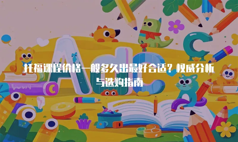 托福课程价格一般多久出最好合适？权威分析与选购指南