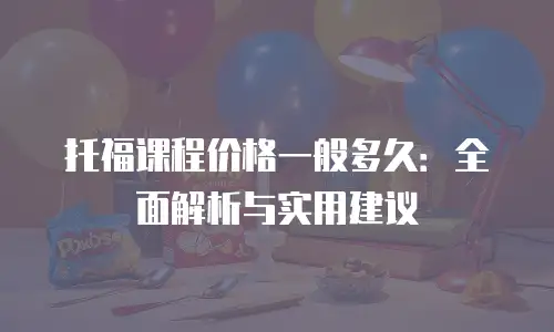托福课程价格一般多久：全面解析与实用建议