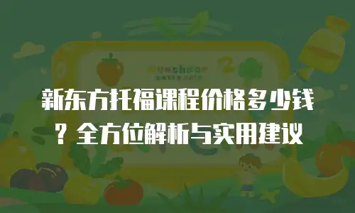 新东方托福课程价格多少钱？全方位解析与实用建议