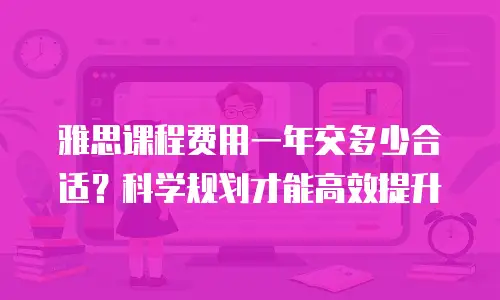 雅思课程费用一年交多少合适？科学规划才能高效提升