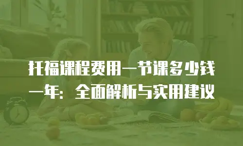 托福课程费用一节课多少钱一年：全面解析与实用建议