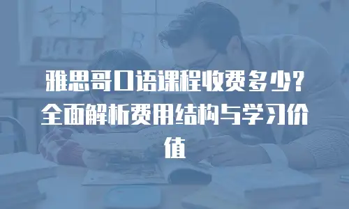 雅思哥口语课程收费多少？全面解析费用结构与学习价值